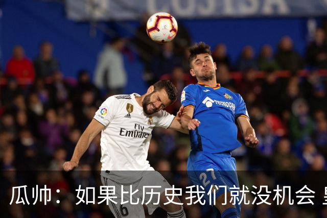 瓜帅：如果比历史我们就没机会 皇马晋级不靠运气