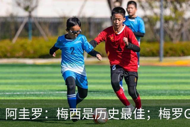 阿圭罗：梅西是历史最佳；梅罗GOAT之争的话题早已有定论